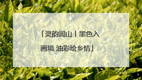 灵韵闾山丨墨色入画境 油彩绘乡情