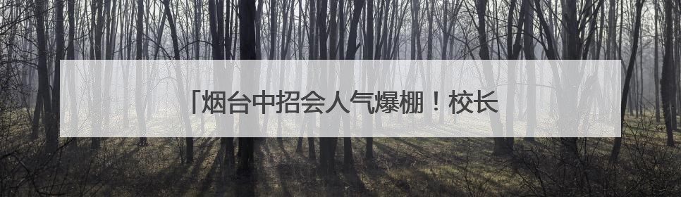 烟台中招会人气爆棚！校长也来了，家长直呼收获大