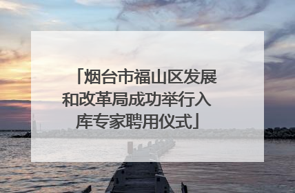 烟台市福山区发展和改革局成功举行入库专家聘用仪式