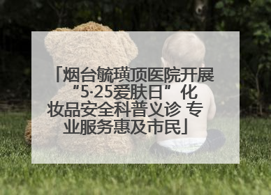 烟台毓璜顶医院开展“5·25爱肤日”化妆品安全科普义诊 专业服务惠及市民