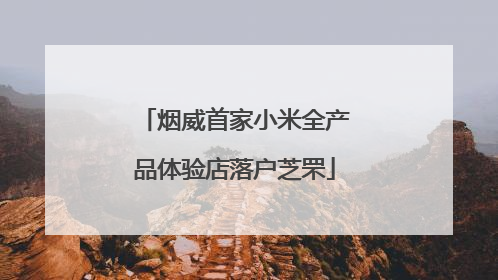 烟威首家小米全产品体验店落户芝罘