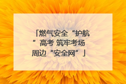 燃气安全“护航”高考 筑牢考场周边“安全网”