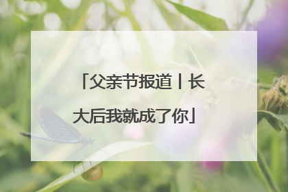 父亲节报道丨长大后我就成了你