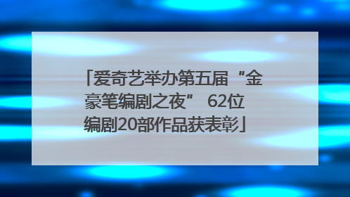 爱奇艺举办第五届“金豪笔编剧之夜” 62位编剧20部作品获表彰