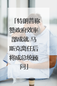 特朗普称赞政府效率部成就 马斯克离任后将成总统顾问
