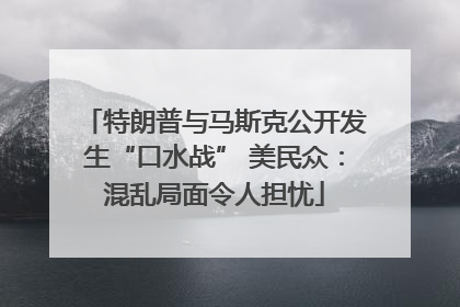 特朗普与马斯克公开发生“口水战” 美民众：混乱局面令人担忧