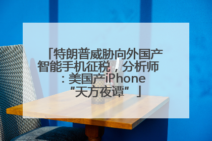 特朗普威胁向外国产智能手机征税，分析师：美国产iPhone“天方夜谭”
