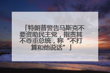 特朗普警告马斯克不要资助民主党，指责其不尊重总统，称“不打算和他说话”