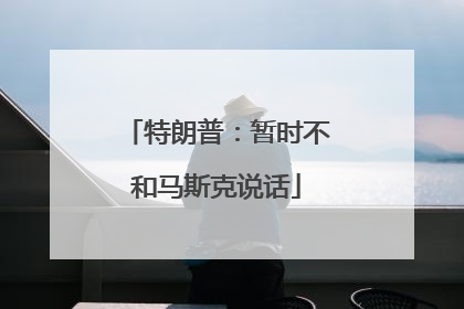 特朗普：暂时不和马斯克说话