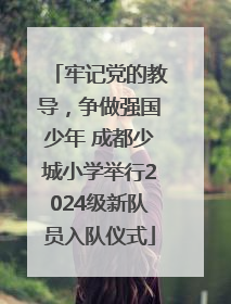 牢记党的教导，争做强国少年 成都少城小学举行2024级新队员入队仪式