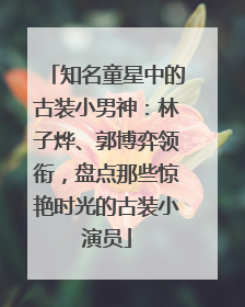 知名童星中的古装小男神：林子烨、郭博弈领衔，盘点那些惊艳时光的古装小演员