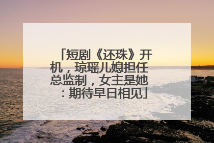 短剧《还珠》开机，琼瑶儿媳担任总监制，女主是她：期待早日相见
