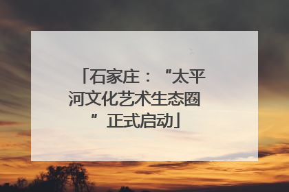 石家庄：“太平河文化艺术生态圈”正式启动