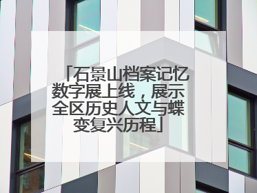 石景山档案记忆数字展上线，展示全区历史人文与蝶变复兴历程