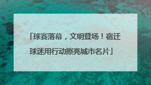 球赛落幕，文明登场！宿迁球迷用行动擦亮城市名片