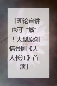理论宣讲也可“燃”！大型原创情景剧《天人长江》首演