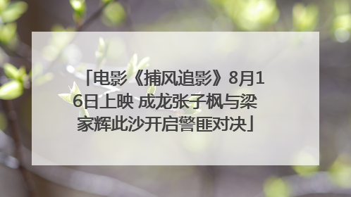 电影《捕风追影》8月16日上映 成龙张子枫与梁家辉此沙开启警匪对决