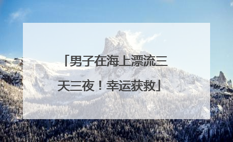 男子在海上漂流三天三夜！幸运获救