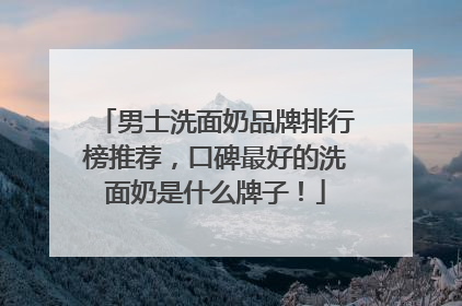 男士洗面奶品牌排行榜推荐，口碑最好的洗面奶是什么牌子！