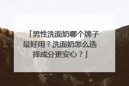 男性洗面奶哪个牌子最好用？洗面奶怎么选择成分更安心？