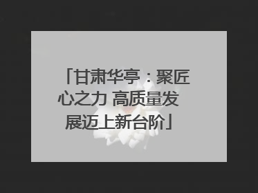 甘肃华亭：聚匠心之力 高质量发展迈上新台阶