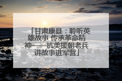 甘肃康县：聆听英雄故事 传承革命精神——抗美援朝老兵讲故事进军营