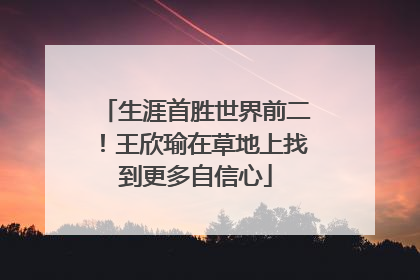 生涯首胜世界前二！王欣瑜在草地上找到更多自信心