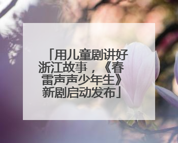 用儿童剧讲好浙江故事，《春雷声声少年生》新剧启动发布