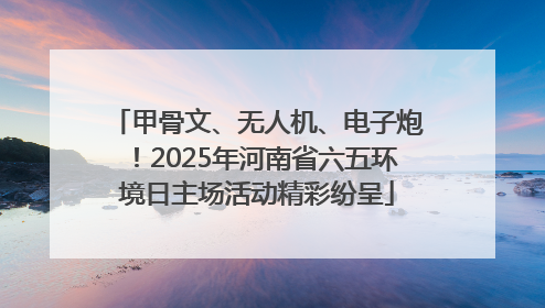 甲骨文、无人机、电子炮！2025年河南省六五环境日主场活动精彩纷呈