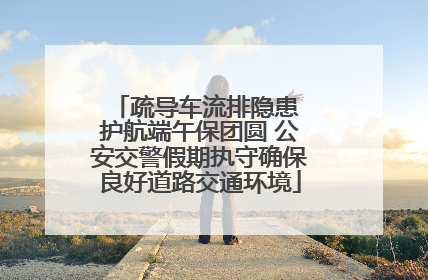 疏导车流排隐患 护航端午保团圆 公安交警假期执守确保良好道路交通环境