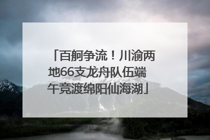 百舸争流！川渝两地66支龙舟队伍端午竞渡绵阳仙海湖
