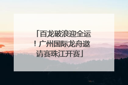 百龙破浪迎全运！广州国际龙舟邀请赛珠江开赛