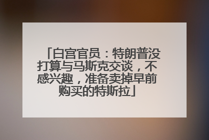 白宫官员：特朗普没打算与马斯克交谈，不感兴趣，准备卖掉早前购买的特斯拉