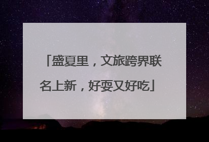 盛夏里，文旅跨界联名上新，好耍又好吃