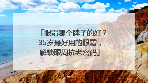 眼霜哪个牌子的好？35岁最好用的眼霜，解锁眼周抗老密码