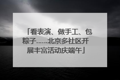 看表演、做手工、包粽子……北京多社区开展丰富活动庆端午