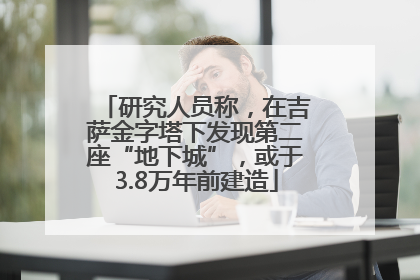 研究人员称，在吉萨金字塔下发现第二座“地下城”，或于3.8万年前建造