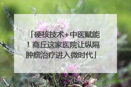 硬核技术+中医赋能！商丘这家医院让纵隔肿瘤治疗进入微时代
