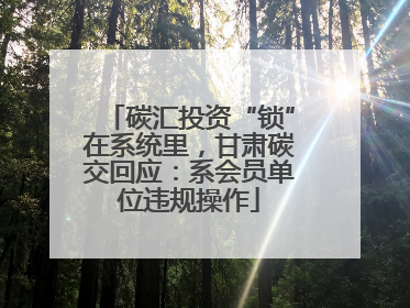 碳汇投资“锁”在系统里，甘肃碳交回应：系会员单位违规操作