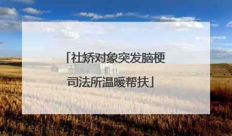 社矫对象突发脑梗 司法所温暖帮扶