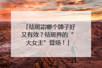 祛斑霜哪个牌子好又有效？祛斑界的“大女主”登场！