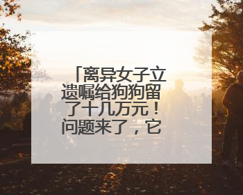 离异女子立遗嘱给狗狗留了十几万元！问题来了，它怎么花呢？