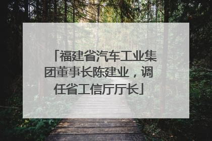 福建省汽车工业集团董事长陈建业，调任省工信厅厅长