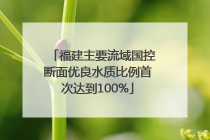 福建主要流域国控断面优良水质比例首次达到100%