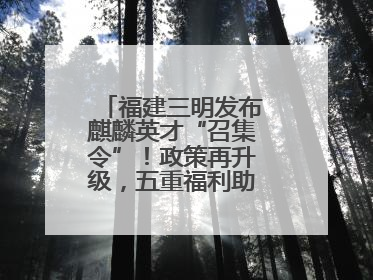 福建三明发布麒麟英才“召集令”！政策再升级，五重福利助您在明无忧