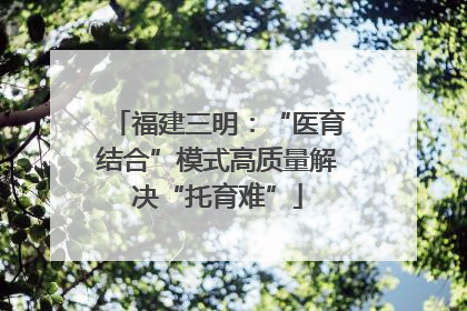 福建三明：“医育结合”模式高质量解决“托育难”