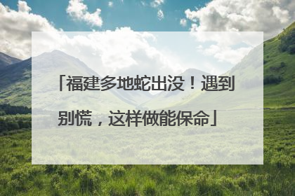 福建多地蛇出没！遇到别慌，这样做能保命
