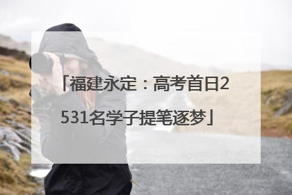福建永定：高考首日2531名学子提笔逐梦