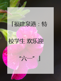 福建泉港：特校学生 欢乐迎“六一”