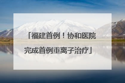 福建首例！协和医院完成首例重离子治疗